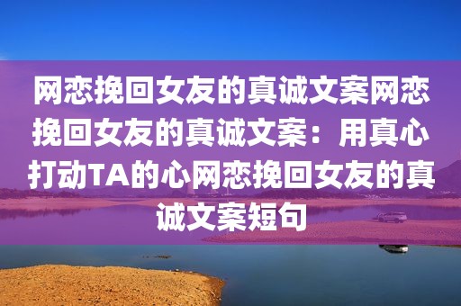 网恋挽回女友的真诚文案网恋挽回女友的真诚文案：用真心打动TA的心网恋挽回女友的真诚文案短句