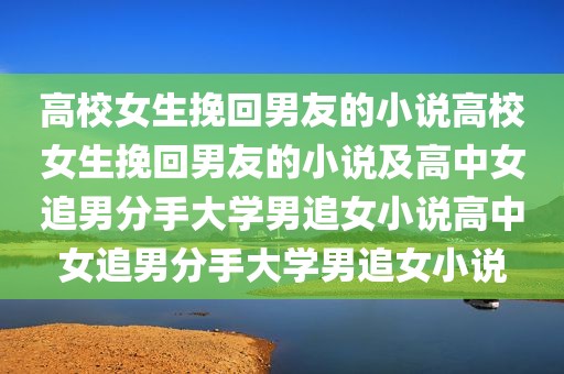 高校女生挽回男友的小说高校女生挽回男友的小说及高中女追男分手大学男追女小说高中女追男分手大学男追女小说