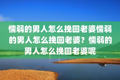 懦弱的男人怎么挽回老婆懦弱的男人怎么挽回老婆？懦弱的男人怎么挽回老婆呢