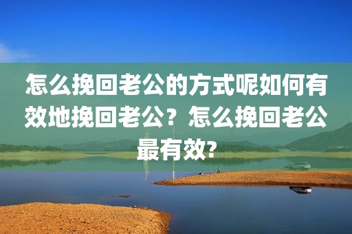 怎么挽回老公的方式呢如何有效地挽回老公？怎么挽回老公最有效?