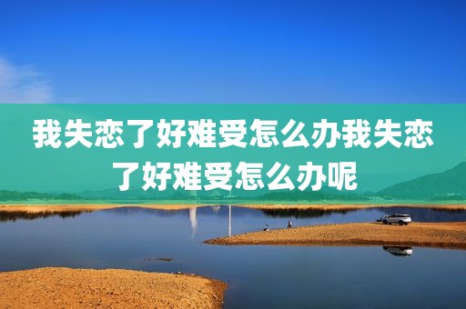 我失恋了好难受怎么办我失恋了好难受怎么办呢