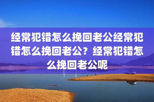 经常犯错怎么挽回老公经常犯错怎么挽回老公？经常犯错怎么挽回老公呢