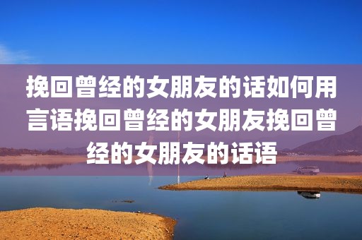 挽回曾经的女朋友的话如何用言语挽回曾经的女朋友挽回曾经的女朋友的话语