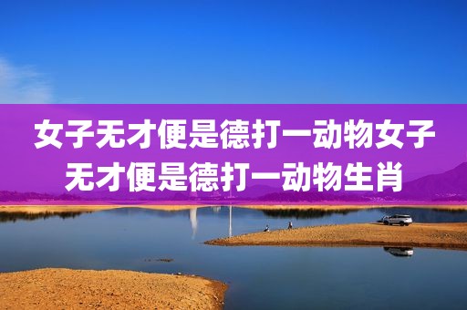 女子无才便是德打一动物女子无才便是德打一动物生肖