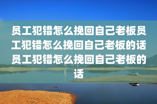 员工犯错怎么挽回自己老板员工犯错怎么挽回自己老板的话员工犯错怎么挽回自己老板的话