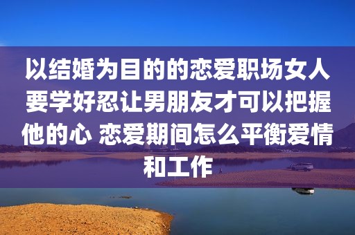 以结婚为目的的恋爱职场女人要学好忍让男朋友才可以把握他的心 恋爱期间怎么平衡爱情和工作