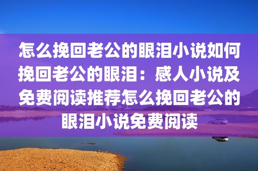 怎么挽回老公的眼泪小说如何挽回老公的眼泪：感人小说及免费阅读推荐怎么挽回老公的眼泪小说免费阅读