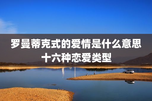 罗曼蒂克式的爱情是什么意思十六种恋爱类型