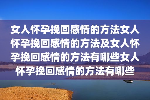 女人怀孕挽回感情的方法女人怀孕挽回感情的方法及女人怀孕挽回感情的方法有哪些女人怀孕挽回感情的方法有哪些