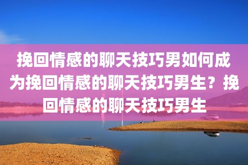 挽回情感的聊天技巧男如何成为挽回情感的聊天技巧男生？挽回情感的聊天技巧男生
