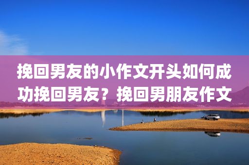 挽回男友的小作文开头如何成功挽回男友？挽回男朋友作文