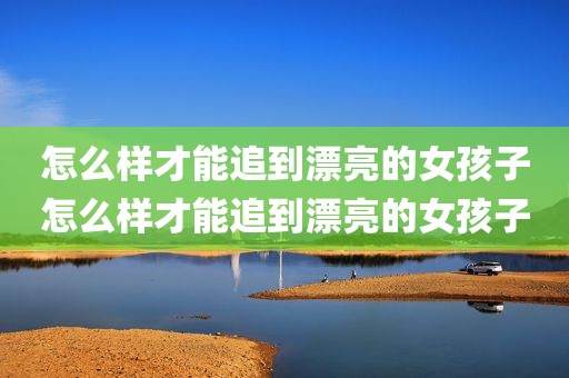 怎么样才能追到漂亮的女孩子怎么样才能追到漂亮的女孩子