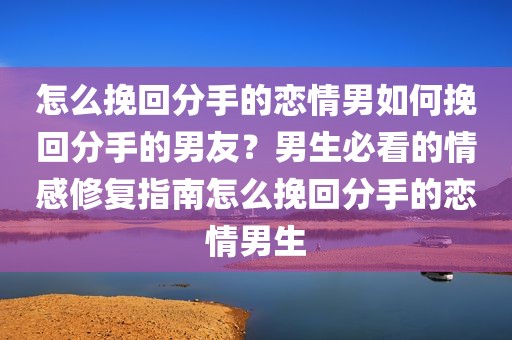 怎么挽回分手的恋情男如何挽回分手的男友？男生必看的情感修复指南怎么挽回分手的恋情男生