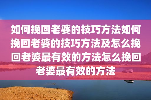 如何挽回老婆的技巧方法如何挽回老婆的技巧方法及怎么挽回老婆最有效的方法怎么挽回老婆最有效的方法