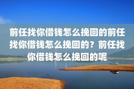 前任找你借钱怎么挽回的前任找你借钱怎么挽回的？前任找你借钱怎么挽回的呢