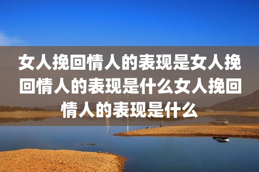 女人挽回情人的表现是女人挽回情人的表现是什么女人挽回情人的表现是什么