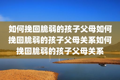 如何挽回脆弱的孩子父母如何挽回脆弱的孩子父母关系如何挽回脆弱的孩子父母关系