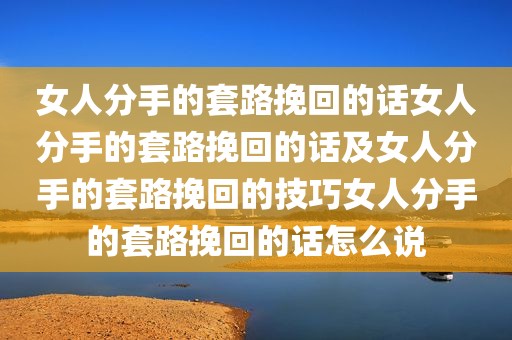 女人分手的套路挽回的话女人分手的套路挽回的话及女人分手的套路挽回的技巧女人分手的套路挽回的话怎么说