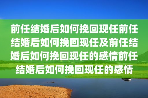 前任结婚后如何挽回现任前任结婚后如何挽回现任及前任结婚后如何挽回现任的感情前任结婚后如何挽回现任的感情