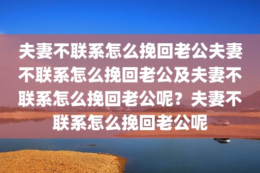 夫妻不联系怎么挽回老公夫妻不联系怎么挽回老公及夫妻不联系怎么挽回老公呢？夫妻不联系怎么挽回老公呢