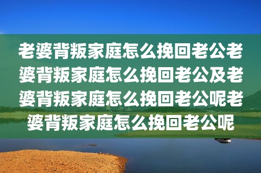 老婆背叛家庭怎么挽回老公老婆背叛家庭怎么挽回老公及老婆背叛家庭怎么挽回老公呢老婆背叛家庭怎么挽回老公呢
