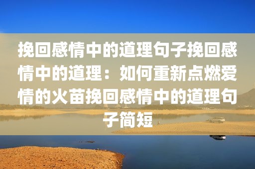 挽回感情中的道理句子挽回感情中的道理：如何重新点燃爱情的火苗挽回感情中的道理句子简短