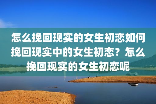 怎么挽回现实的女生初恋如何挽回现实中的女生初恋？怎么挽回现实的女生初恋呢