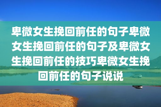 卑微女生挽回前任的句子卑微女生挽回前任的句子及卑微女生挽回前任的技巧卑微女生挽回前任的句子说说