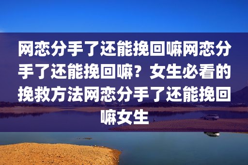 网恋分手了还能挽回嘛网恋分手了还能挽回嘛？女生必看的挽救方法网恋分手了还能挽回嘛女生