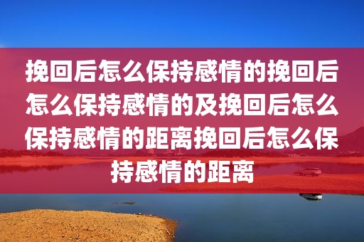 挽回后怎么保持感情的挽回后怎么保持感情的及挽回后怎么保持感情的距离挽回后怎么保持感情的距离