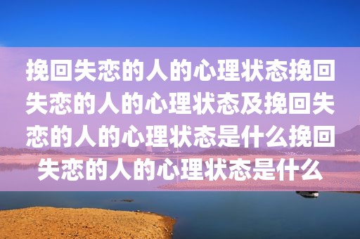 挽回失恋的人的心理状态挽回失恋的人的心理状态及挽回失恋的人的心理状态是什么挽回失恋的人的心理状态是什么