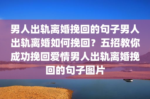 男人出轨离婚挽回的句子男人出轨离婚如何挽回？五招教你成功挽回爱情男人出轨离婚挽回的句子图片