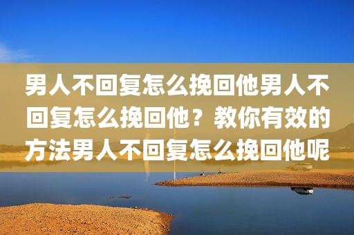 男人不回复怎么挽回他男人不回复怎么挽回他？教你有效的方法男人不回复怎么挽回他呢
