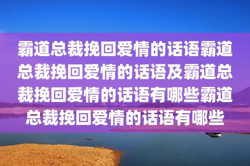 霸道总裁挽回爱情的话语霸道总裁挽回爱情的话语及霸道总裁挽回爱情的话语有哪些霸道总裁挽回爱情的话语有哪些