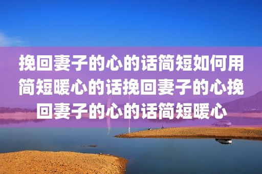 挽回妻子的心的话简短如何用简短暖心的话挽回妻子的心挽回妻子的心的话简短暖心