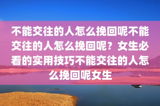 不能交往的人怎么挽回呢不能交往的人怎么挽回呢？女生必看的实用技巧不能交往的人怎么挽回呢女生