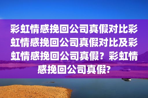 彩虹情感挽回公司真假对比彩虹情感挽回公司真假对比及彩虹情感挽回公司真假？彩虹情感挽回公司真假?