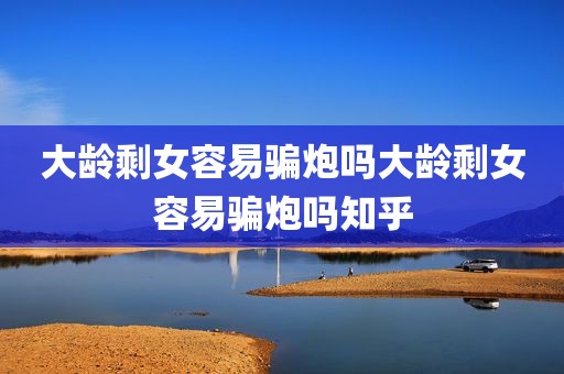 大龄剩女容易骗炮吗大龄剩女容易骗炮吗知乎