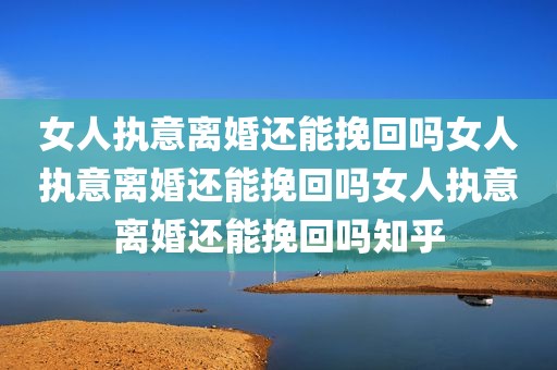 女人执意离婚还能挽回吗女人执意离婚还能挽回吗女人执意离婚还能挽回吗知乎