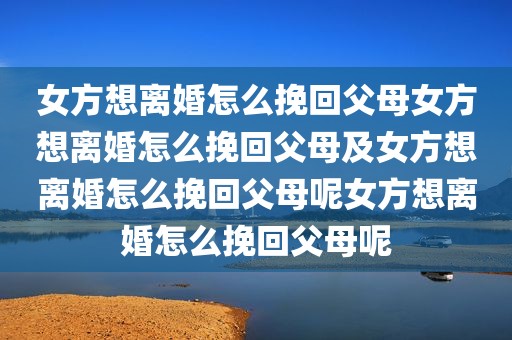 女方想离婚怎么挽回父母女方想离婚怎么挽回父母及女方想离婚怎么挽回父母呢女方想离婚怎么挽回父母呢