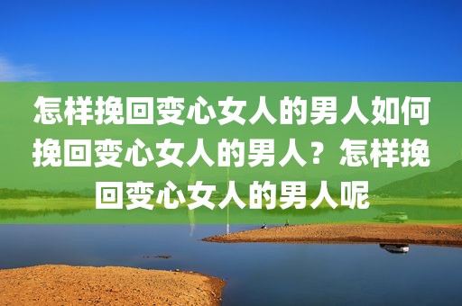怎样挽回变心女人的男人如何挽回变心女人的男人？怎样挽回变心女人的男人呢