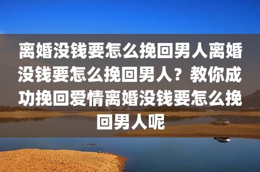 离婚没钱要怎么挽回男人离婚没钱要怎么挽回男人？教你成功挽回爱情离婚没钱要怎么挽回男人呢
