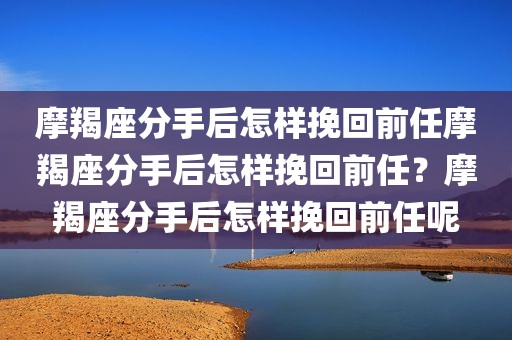 摩羯座分手后怎样挽回前任摩羯座分手后怎样挽回前任？摩羯座分手后怎样挽回前任呢