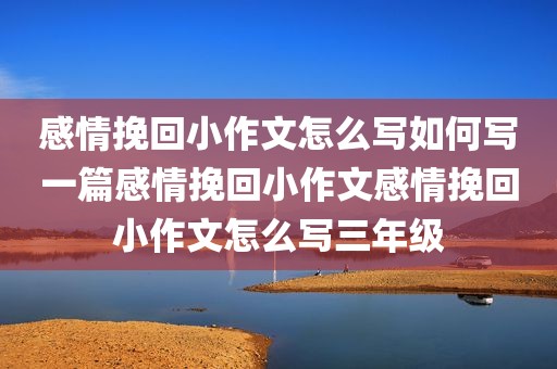 感情挽回小作文怎么写如何写一篇感情挽回小作文感情挽回小作文怎么写三年级
