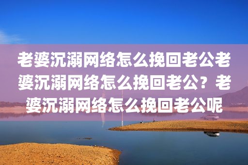 老婆沉溺网络怎么挽回老公老婆沉溺网络怎么挽回老公？老婆沉溺网络怎么挽回老公呢