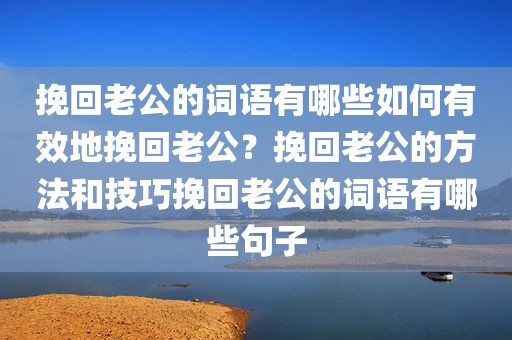 挽回老公的词语有哪些如何有效地挽回老公？挽回老公的方法和技巧挽回老公的词语有哪些句子
