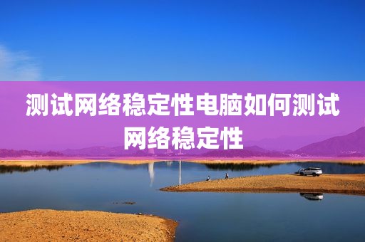 测试网络稳定性电脑如何测试网络稳定性