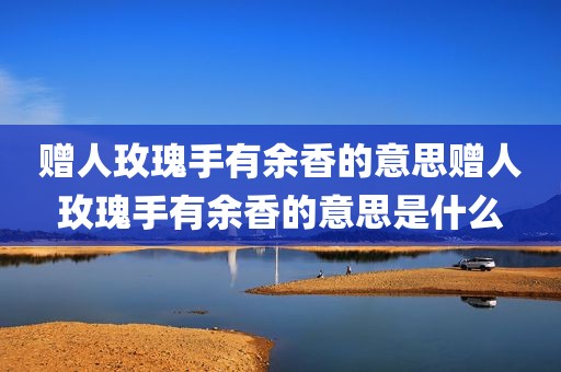 赠人玫瑰手有余香的意思赠人玫瑰手有余香的意思是什么