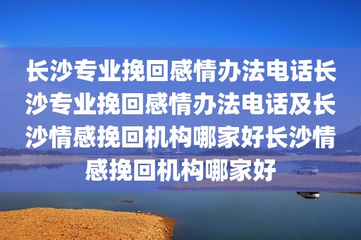 长沙专业挽回感情办法电话长沙专业挽回感情办法电话及长沙情感挽回机构哪家好长沙情感挽回机构哪家好