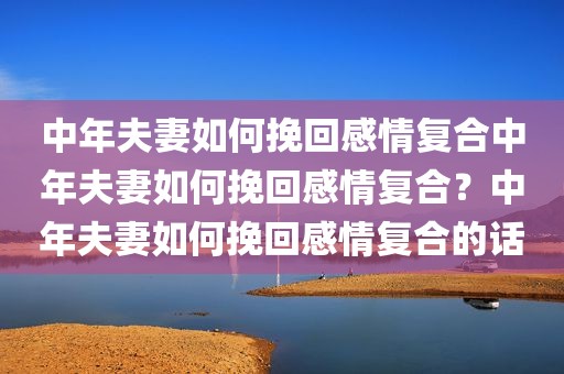 中年夫妻如何挽回感情复合中年夫妻如何挽回感情复合？中年夫妻如何挽回感情复合的话